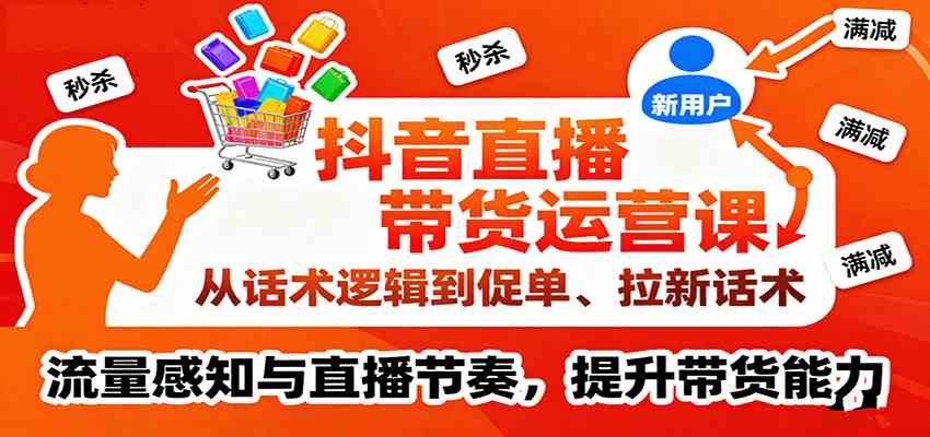 抖音直播带货运营课，从话术逻辑到促单、拉新话术，流量感知与直播节奏，提升带货能力-吾藏分享