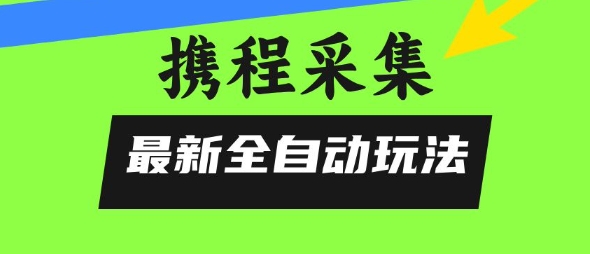 携程信息采集全自动玩法，0风控，无脑开干【揭秘】-吾藏分享