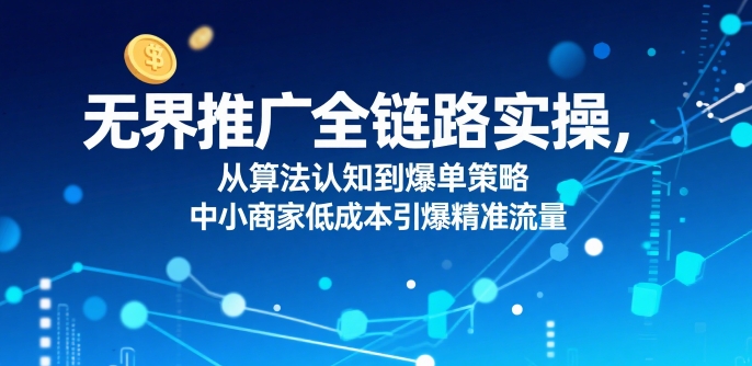 无界推广全链路实操，从算法认知到爆单策略，中小商家低成本引爆精准流量-吾藏分享