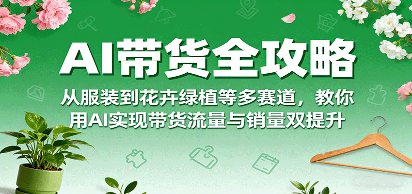 AI带货全攻略，从服装到花卉绿植等多赛道，教你用AI实现带货流量与销量双提升-吾藏分享