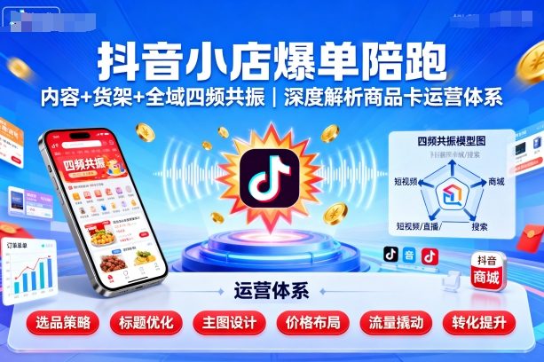 抖音小店爆单陪跑，内容＋货架＋全域四频共振，深度解析抖音商品卡运营体系-吾藏分享