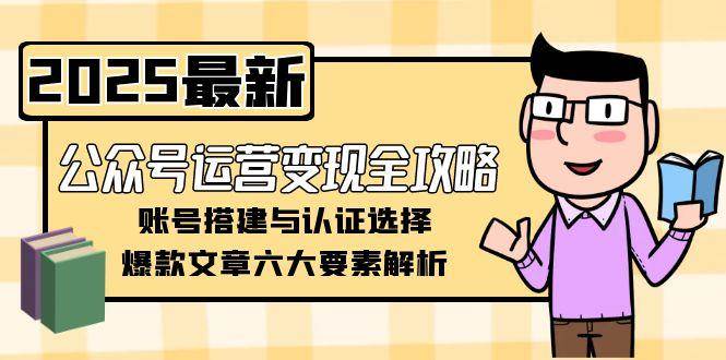 （15142期）公众号运营变现全攻略，账号搭建与认证选择，爆款文章六大要素解析-渝渝网创