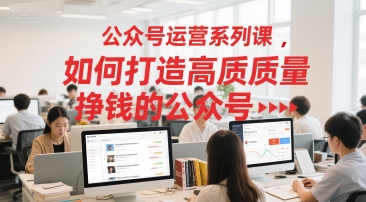 公众号运营系列课，如何打造高质量挣钱的公众号-渝渝网创