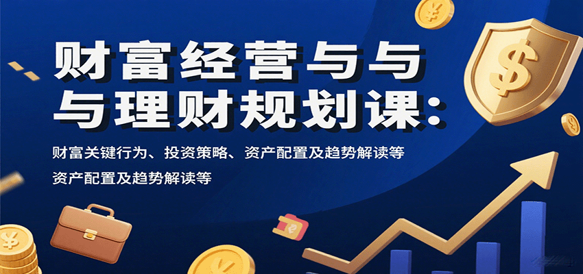 财富经营与理财规划课：财富关键行为、投资策略、资产配置及趋势解读等-吾藏分享