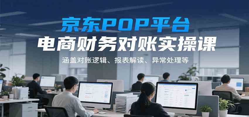 京东POP平台电商财务对账实操课，涵盖对账逻辑、报表解读、异常处理等-吾藏分享