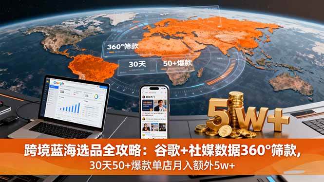 （16106期）跨境蓝海选品全攻略：谷歌+社媒数据360°筛款,30天50+爆款单店月入额外5w+-吾藏分享