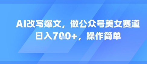 AI改写爆文，做公众号美女赛道，日入7张+，操作简单-渝渝网创