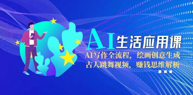 AI生活应用课：AI写作全流程，绘画创意生成，古人跳舞视频，赚钱思维解析-渝渝网创