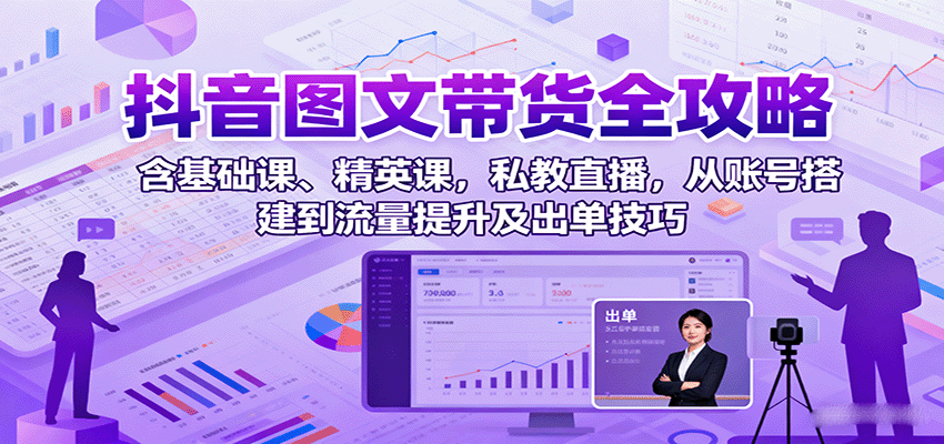 抖音图文带货全攻略：含基础课、精英课，私教直播，从账号搭建到流量提升及出单技巧-吾藏分享