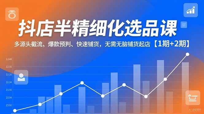 （16825期）抖店半精细化选品课，多源头截流、爆款预判、快速铺货，无需无脑铺货起店【1期+2期】-立刻分享网创平台