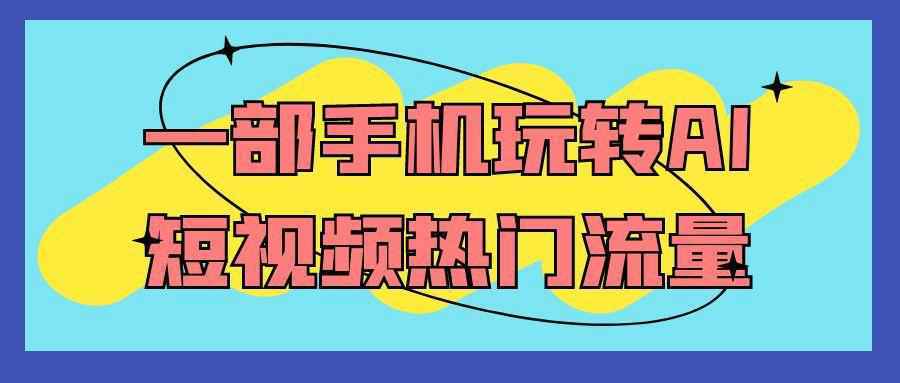 一部手机玩转AI短视频热门流量-吾藏分享