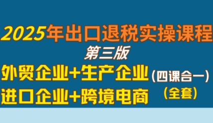 2025年出口退税实操课程，外贸企业+生产企业+进口企业+跨境电商-吾藏分享