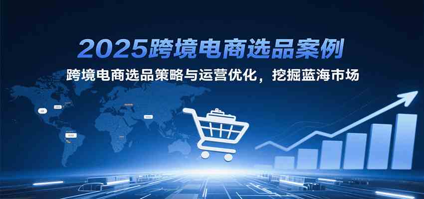 2025跨境电商选品案例，跨境电商选品策略与运营优化，挖掘蓝海市场-吾藏分享
