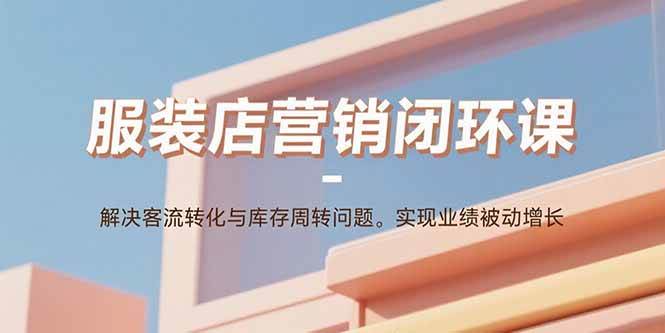 （15906期）服装店营销闭环课：解决客流转化与库存周转问题。实现业绩被动增长-吾藏分享