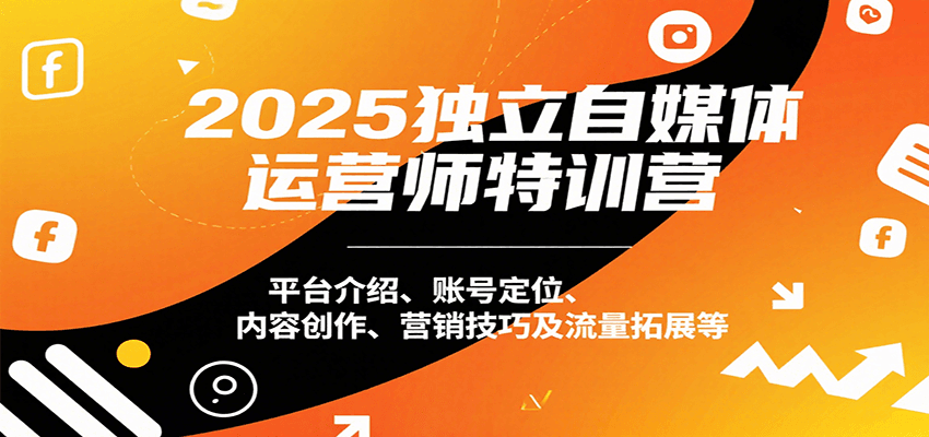 2025独立自媒体运营师特训营：平台介绍、账号定位、内容创作、营销技巧及流量拓展等-吾藏分享