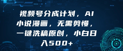 视频号分成计划，AI小说漫画，无需剪慢，一键洗稿原创，小白日入多张-吾藏分享