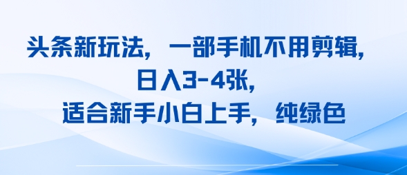 头条新玩法，一部手机不用剪辑，日入3-4张，适合新手小白上手，纯绿色-吾藏分享