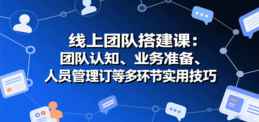 线上团队搭建课：团队认知、业务准备、人员管理、协议签订等多环节实用技巧-吾藏分享