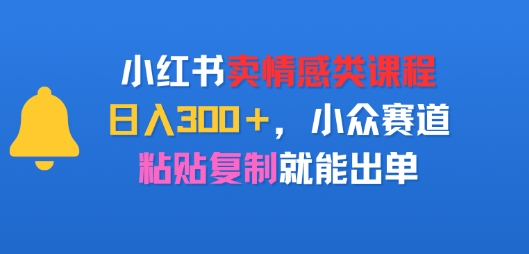 小红书卖情感类课程，日入3张+，小众赛道，粘贴复制就能出单-吾藏分享