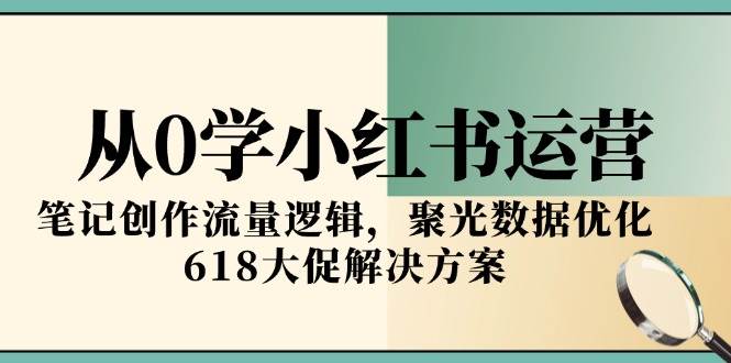 从0学小红书运营，笔记创作流量逻辑，聚光数据优化，618大促解决方案-渝渝网创