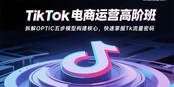 （15752期）TikTok电商运营高阶班：拆解OPTIC五步模型构建核心，快速掌握Tk流量密码-吾藏分享