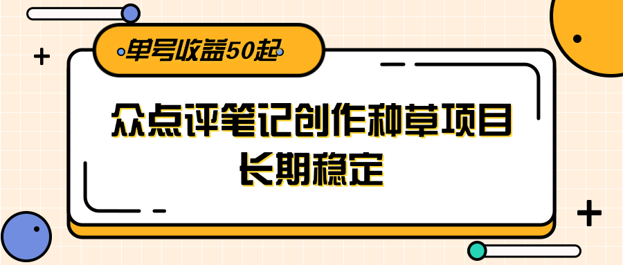 大众点评笔记创作种草项目，长期稳定， 单号收益50起-渝渝网创