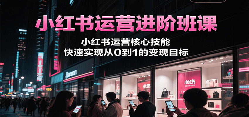 小红书运营进阶班课，小红书运营核心技能，快速实现从0到1的变现目标-吾藏分享