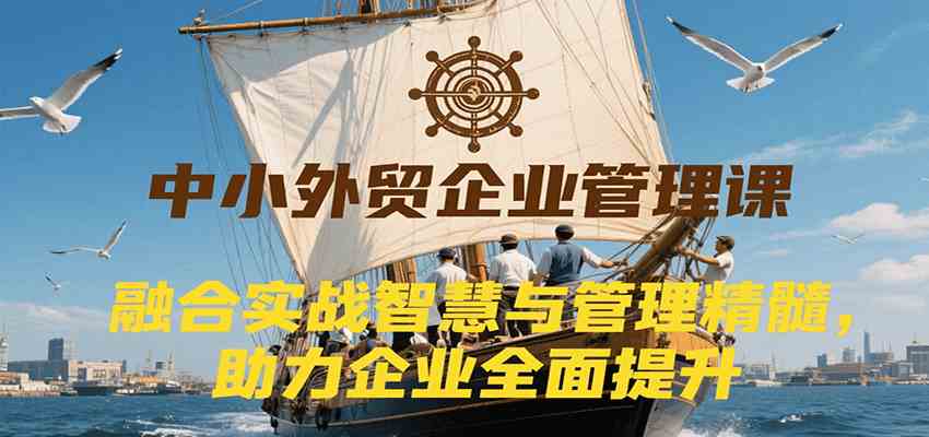 中小外贸企业管理课，融合实战智慧与管理精髓，助力企业全面提升管理水平-吾藏分享