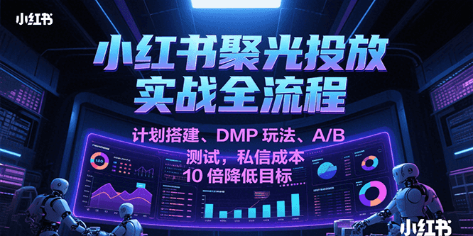 小红书聚光投放实战全流程，计划搭建、DMP玩法、A/B测试，私信成本10倍降低目标-吾藏分享