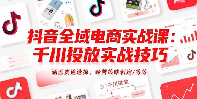（15458期）抖音全域电商实战课：千川投放实战技巧，涵盖赛道选择、经营策略制定/等等-吾藏分享
