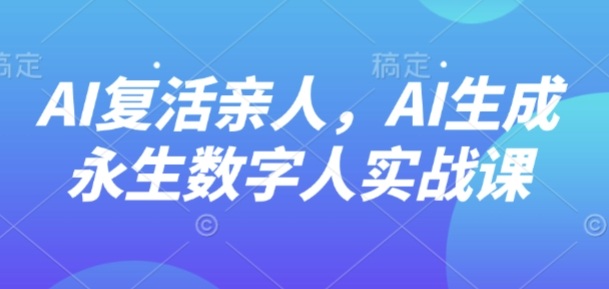 AI“复活”亲人，AI生成永生数字人实战课-吾藏分享