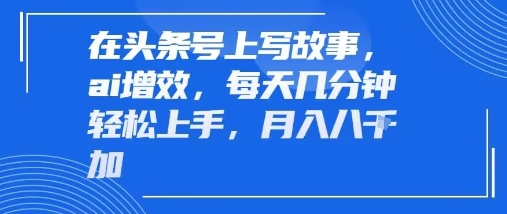在头条号上写故事，ai增效，每天几分钟轻松上手，月入8k-吾藏分享