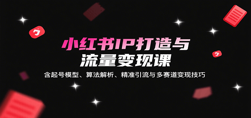 小红书IP打造与流量变现课：含起号模型、算法解析、精准引流与多赛道变现技巧-吾藏分享