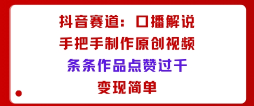 抖音赛道：口播解说，手把手教你制作原创视频，条条作品点赞过千，变现简单-吾藏分享