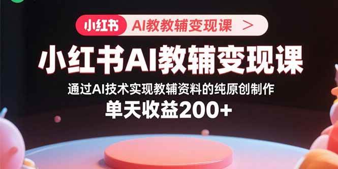 （15907期）小红书AI教辅变现课，通过AI技术实现教辅资料的纯原创制作 单天收益200+-吾藏分享