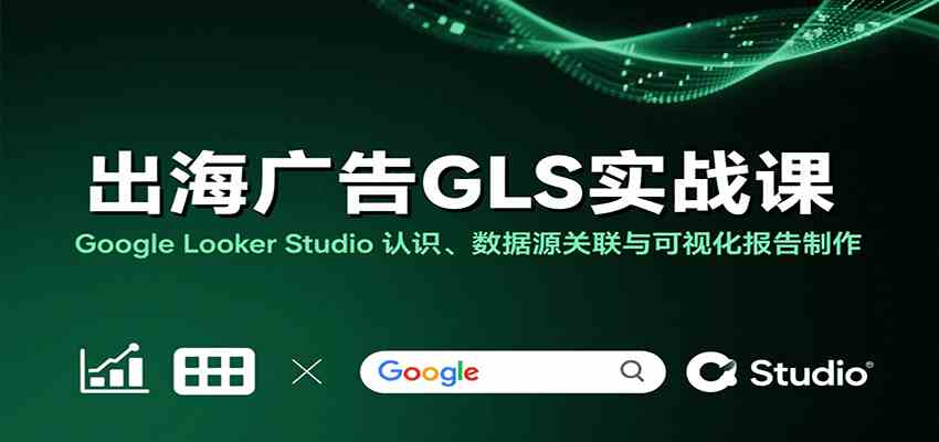 出海广告GLS实战课：Google Looker Studio 认识、数据源关联与可视化报告制作-吾藏分享