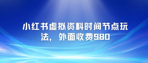 小红书虚拟资料时间节点玩法，外面收费980【附带项目教程】-渝渝网创
