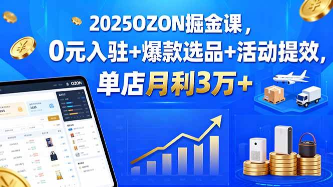（15999期）2025OZON掘金课，0元入驻+爆款选品+活动提效，单店月利3万+-吾藏分享