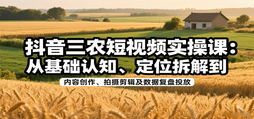 抖音三农短视频实操课：从基础认知、定位拆解到内容创作、拍摄剪辑及数据复盘投放-吾藏分享