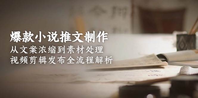 爆款小说推文制作，从文案浓缩到素材处理，视频剪辑发布全流程解析-吾藏分享