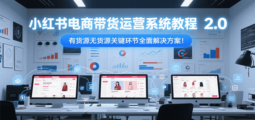 小红书电商带货运营系统教程2.0，有货源无货源关键环节全面解决方案！-吾藏分享