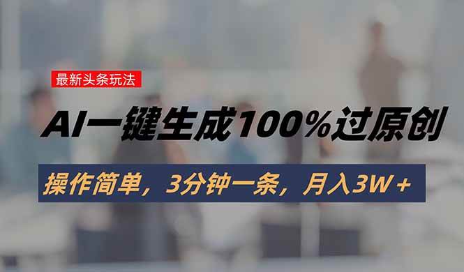 （15605期）头条最新玩法，AI一键生成100%过原创，操作简单，3分钟一条，月入3W＋-吾藏分享