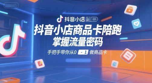 抖音小店商品卡陪跑，掌握流量密码，手把手带你从0-1做商品卡-吾藏分享
