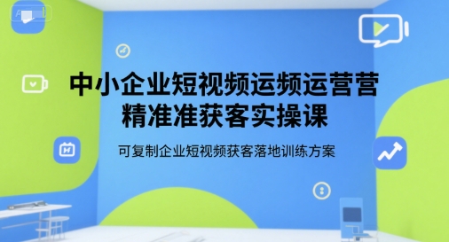 中小企业短视频运营精准获客实操课，可复制企业短视频获客落地训练方案-吾藏分享