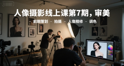 人像摄影线上课第7期，审美-前期策划-拍摄-人像精修-调色-渝渝网创
