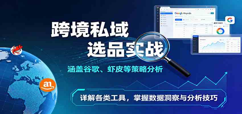 跨境私域选品实战：涵盖谷歌、虾皮等策略分析，详解各类工具，掌握数据洞察与分析技巧-吾藏分享