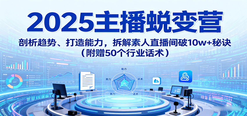 2025主播蜕变营：剖析趋势、打造能力，拆解素人直播间破10w+秘诀（附赠50个行业话术）-吾藏分享