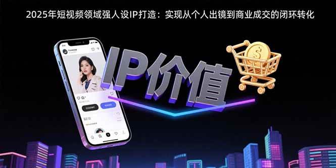（15599期）2025年短视频领域人设IP打造：实现从个人出镜到商业成交的闭环转化-吾藏分享