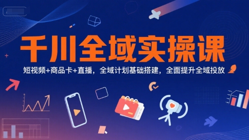 千川全域实操课，短视频+商品卡+直播，全域计划基础搭建，全面提升全域投放-吾藏分享