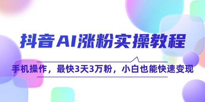（15078期）抖音AI涨粉实操教程，手机操作，最快3天3万粉，小白也能快速变现-渝渝网创
